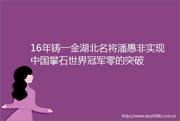16年铸一金湖北名将潘愚非实现攀石世界冠军零的突破