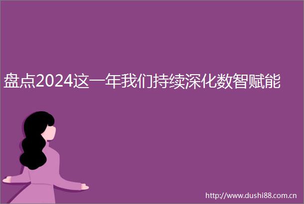 盘点2024这一年我们持续深化数智赋能