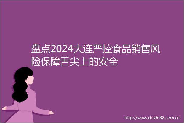 盘点2024大连严控食品销售风险保障舌尖上的安全