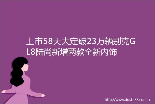 上市58天大定破23万辆别克GL8陆尚新增两款全新内饰