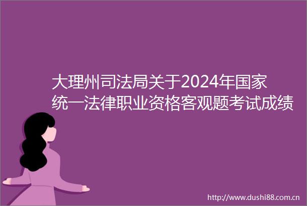 大理州司法局关于2024年统一职业资格客观题考试成绩合格分数线公布和主观题考试报名交费等事项的公告