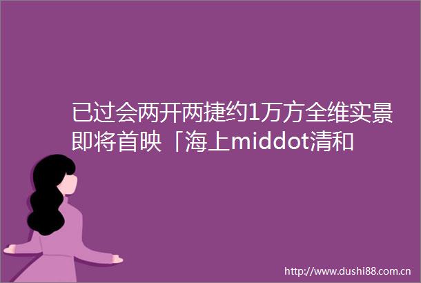 已过会两开两捷约1万方全维实景即将首映「海上middot清和玺」三期建面约112134㎡3房
