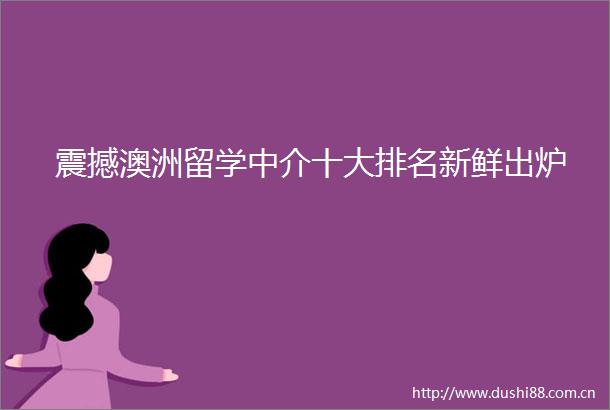 震撼澳洲留学中介十大排名新鲜出炉