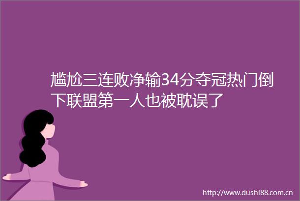 尴尬三连败净输34分夺冠热门倒下联盟第一人也被耽误了