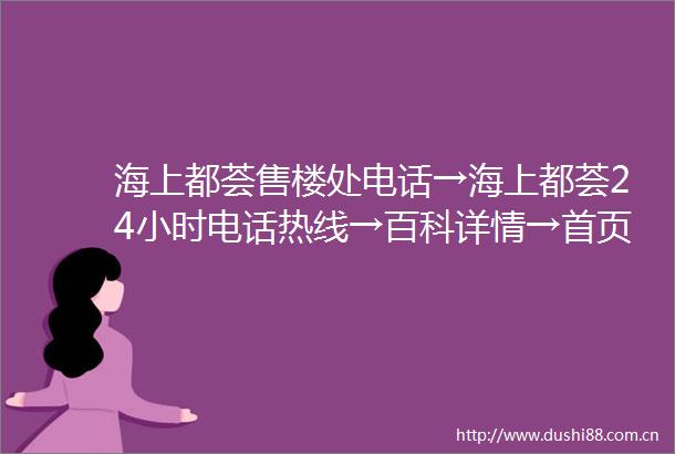海上都荟售楼处电话→海上都荟24小时电话热线→百科详情→首页网站
