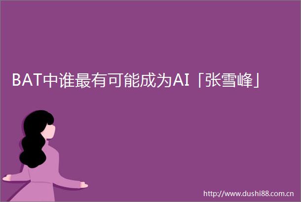 BAT中谁最有可能成为AI「张雪峰」