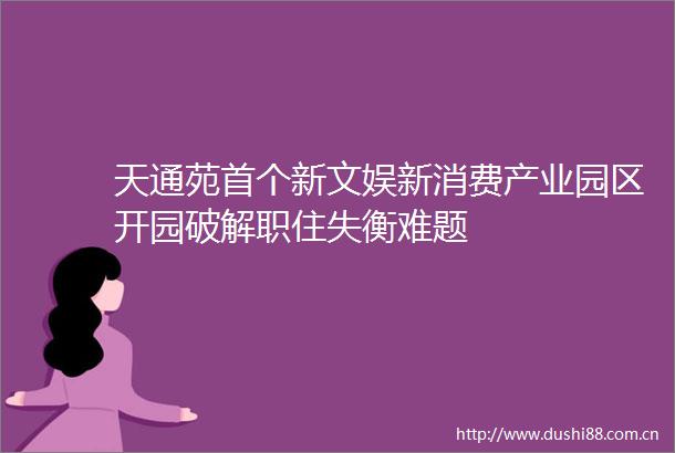 天通苑首个新文娱新消费产业园区开园破解职住失衡难题