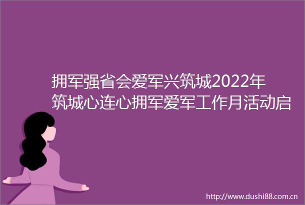 拥军强省会爱军兴筑城2022年筑城心连心拥军爱军工作月活动启动