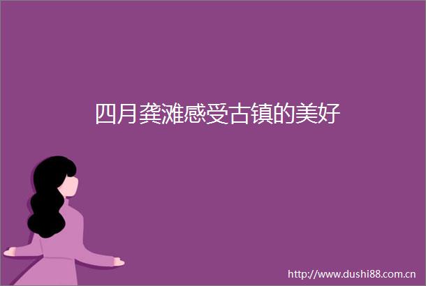 四月龚滩感受古镇的美好