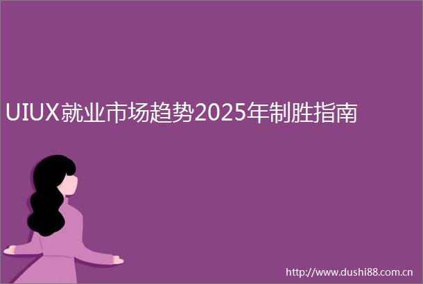 UIUX就业市场趋势2025年制胜指南