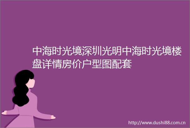 中海时光境深圳光明中海时光境楼盘详情房价户型图配套