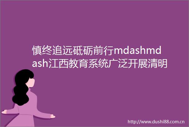 慎终追远砥砺前行mdashmdash江西教育系统广泛开展清明忆英烈活动