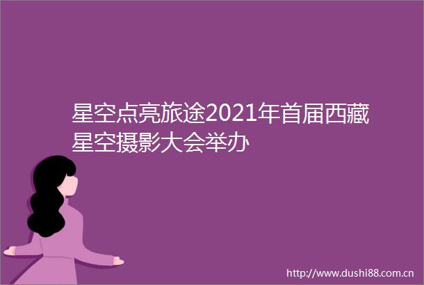 星空点亮旅途2021年首届西藏星空摄影大会举办