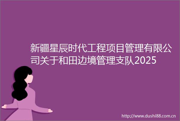 新疆星辰时代工程项目管理有限公司关于和田边境管理支队2025年度煤炭采购项目（三次）的询价公告