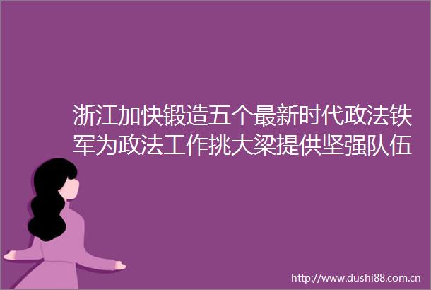 浙江加快锻造五个最新时代政法铁军为政法工作挑大梁提供坚强队伍保障