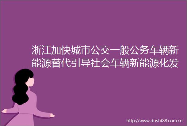 浙江加快城市公交一般车辆新能源替代引导社会车辆新能源化发展