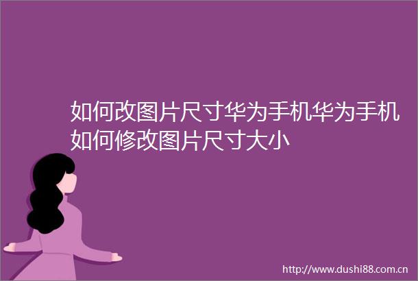 如何改图片尺寸华为手机华为手机如何修改图片尺寸大小