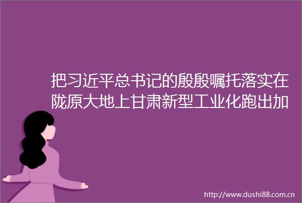 把总书记的殷殷嘱托落实在陇原大地上甘肃新型工业化跑出加速度
