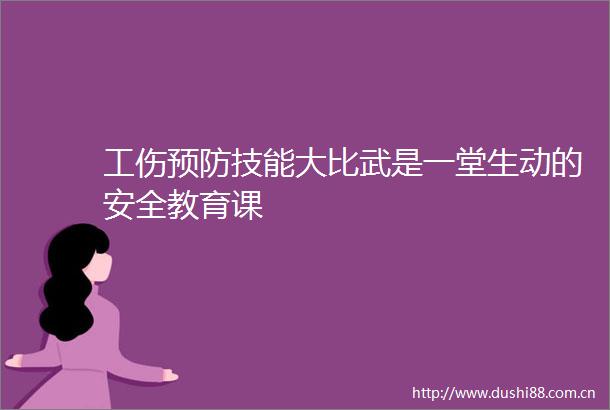 工伤预防技能大比武是一堂生动的安全教育课