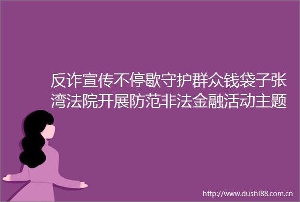 反诈宣传不停歇守护群众钱袋子张湾开展防范金融活动主题宣传