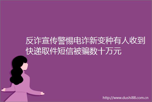 反诈宣传警惕电诈新变种有人收到快递取件短信被数十万元