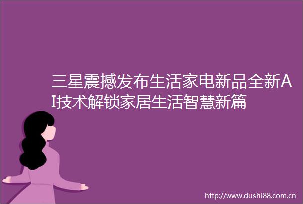 三星震撼发布生活家电新品全新AI技术解锁家居生活智慧新篇