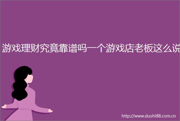 游戏理财究竟靠谱吗一个游戏店老板这么说