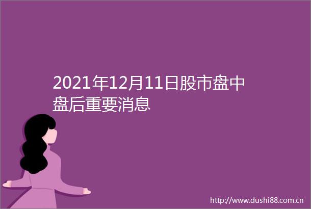 2021年12月11日股市盘中盘后重要消息