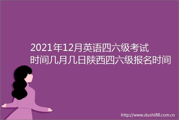 2021年12月英语四六级考试时间几月几日陕西四六级报名时间