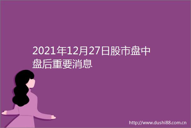 2021年12月27日股市盘中盘后重要消息