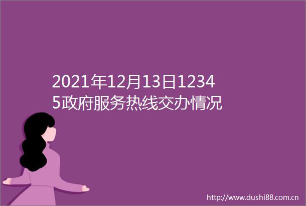 2021年12月13日12345服务热线交办情况