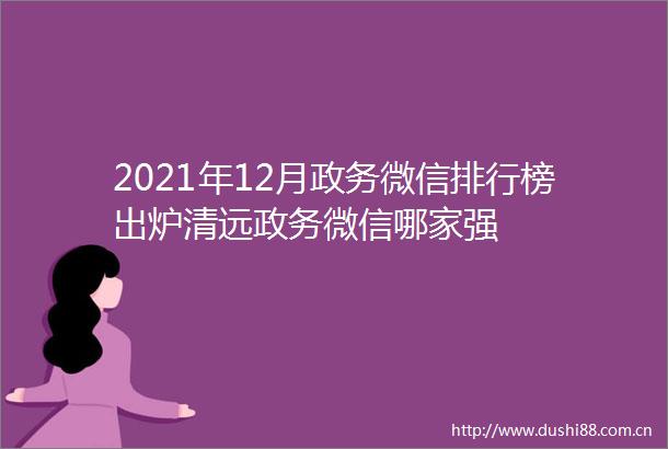 2021年12月政务微信排行榜出炉清远政务微信哪家强