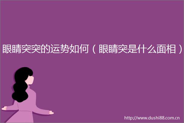 眼睛突突的运势如何（眼睛突是什么面相）