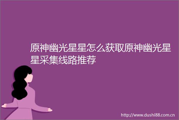 原神幽光星星怎么获取原神幽光星星采集线路推荐