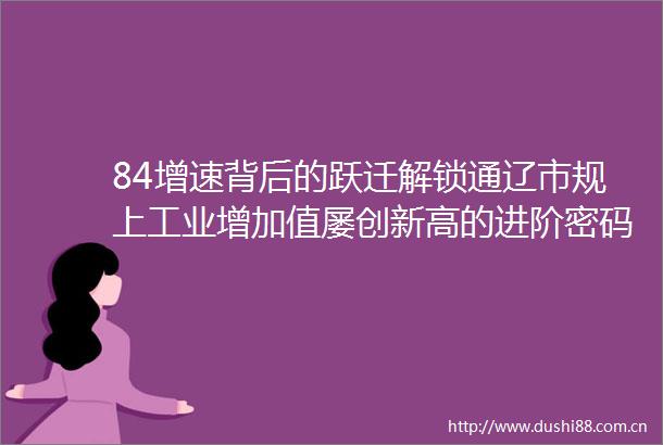 84增速背后的跃迁解锁通辽市规上工业增加值屡创新高的进阶密码