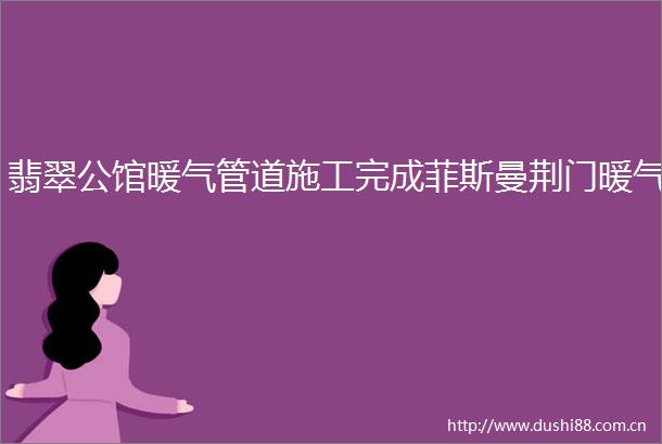 翡翠公馆暖气管道施工完成菲斯曼荆门暖气
