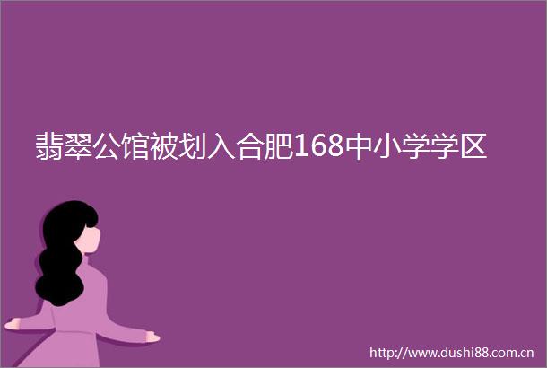 翡翠公馆被划入合肥168中小学学区