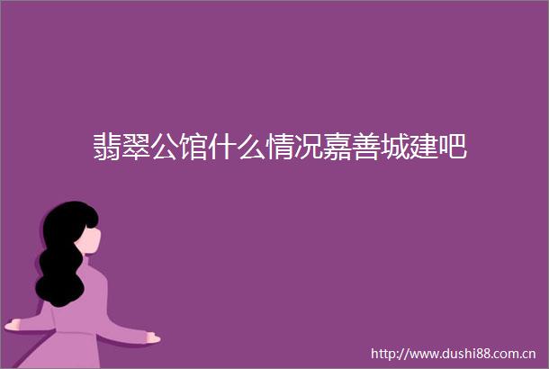 翡翠公馆什么情况嘉善城建吧