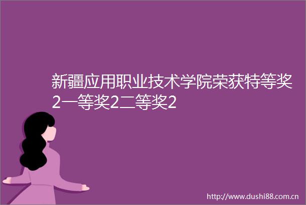 新疆应用职业技术学院荣获特等奖2一等奖2二等奖2