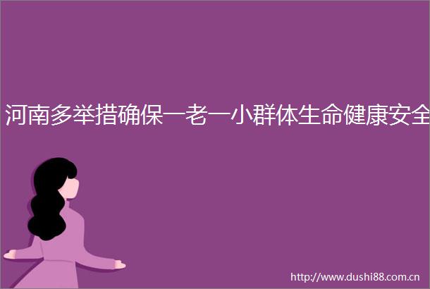 河南多举措确保一老一小群体生命健康安全