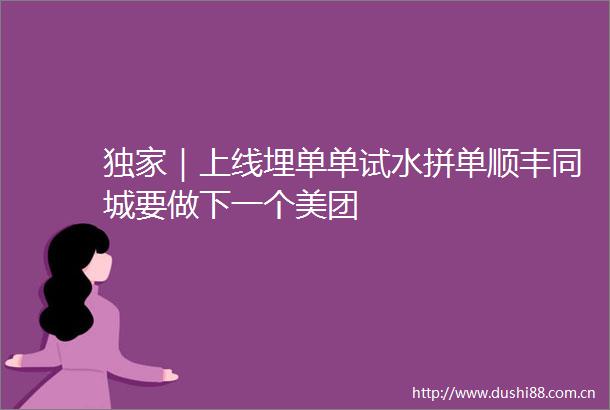 独家｜上线埋单单试水拼单顺丰同城要做下一个美团