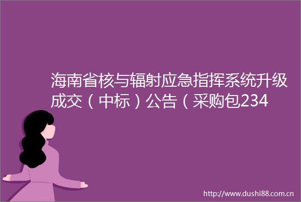 海南省核与辐射应急指挥系统升级成交（中标）公告（采购包2345）