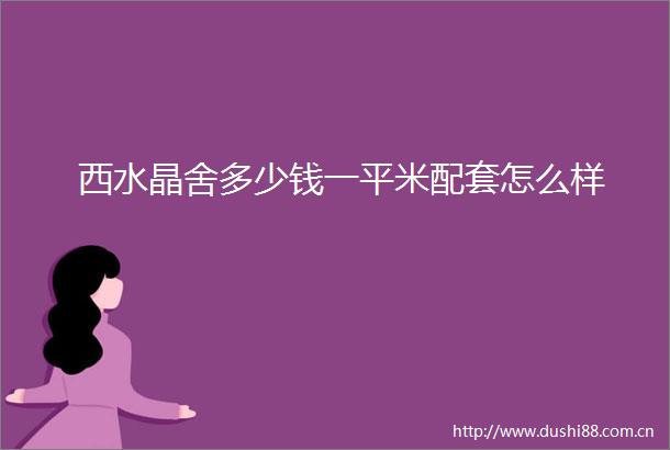 西水晶舍多少钱一平米配套怎么样