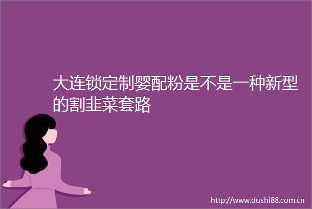 大连锁定制婴配粉是不是一种新型的割韭菜套路
