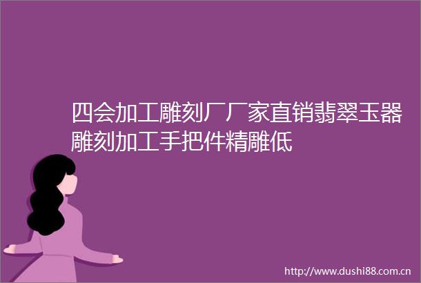四会加工雕刻厂厂家直销翡翠玉器雕刻加工手把件精雕低