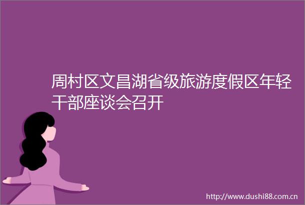 周村区文昌湖省级旅游度假区年轻座谈会召开