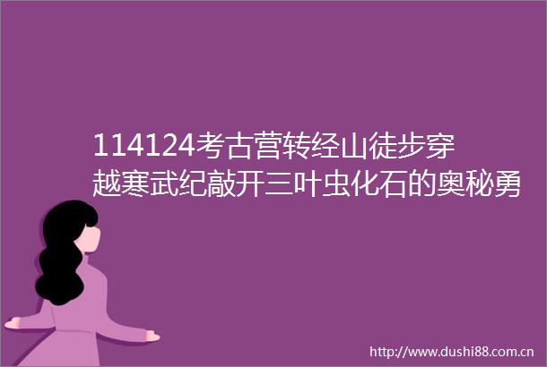 114124考古营转经山徒步穿越寒武纪敲开三叶虫化石的奥秘勇攀ldquo十峰计划rdquo之一712岁