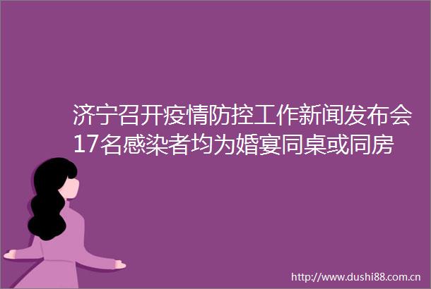 济宁召开疫情防控工作新闻发布会17名感染者均为婚宴同桌或同房间就餐人员