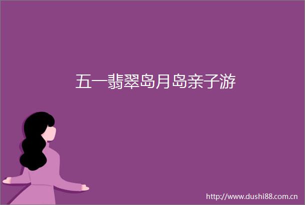 五一翡翠岛月岛亲子游