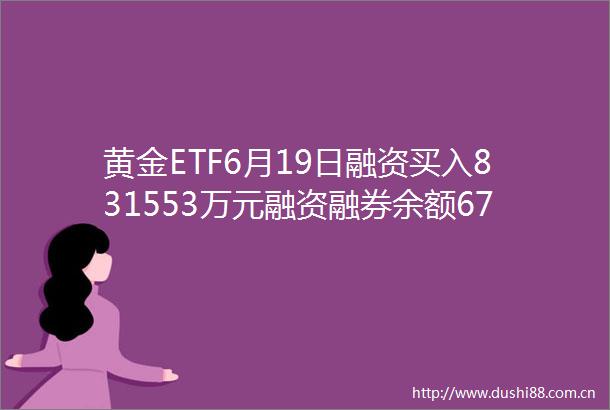 黄金ETF6月19日融资买入831553万元融资融券余额6791亿元